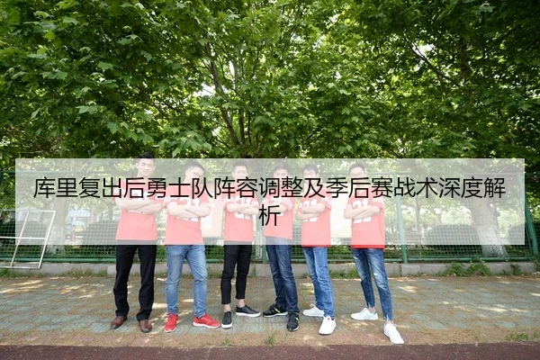 库里复出后勇士队阵容调整及季后赛战术深度解析